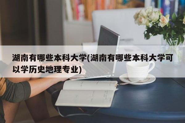 湖南有哪些本科大学(湖南有哪些本科大学可以学历史地理专业)