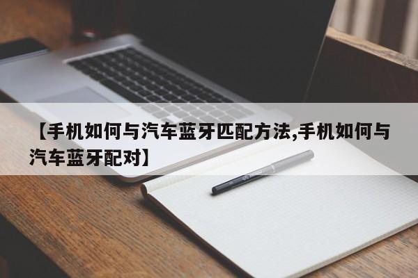 【手机如何与汽车蓝牙匹配方法,手机如何与汽车蓝牙配对】