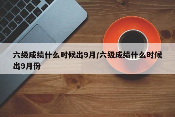 六级成绩什么时候出9月/六级成绩什么时候出9月份