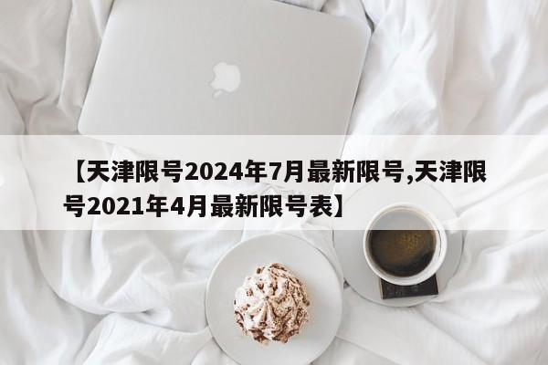 【天津限号2024年7月最新限号,天津限号2021年4月最新限号表】