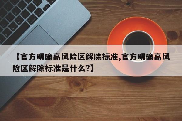 【官方明确高风险区解除标准,官方明确高风险区解除标准是什么?】