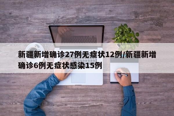 新疆新增确诊27例无症状12例/新疆新增确诊6例无症状感染15例