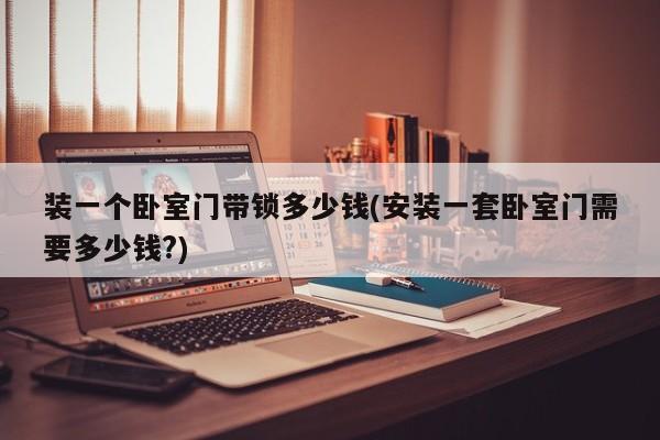 装一个卧室门带锁多少钱(安装一套卧室门需要多少钱?)