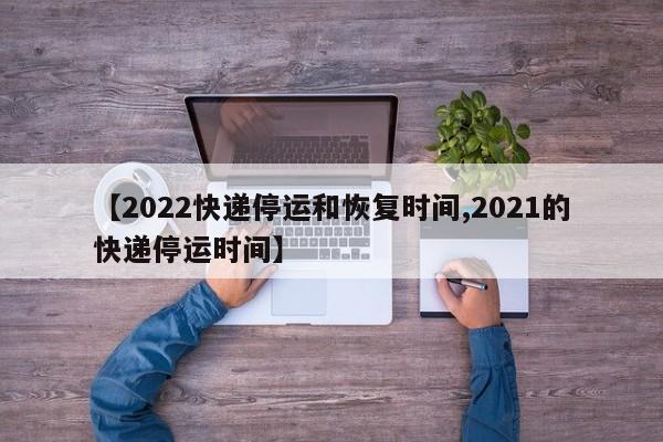 【2022快递停运和恢复时间,2021的快递停运时间】