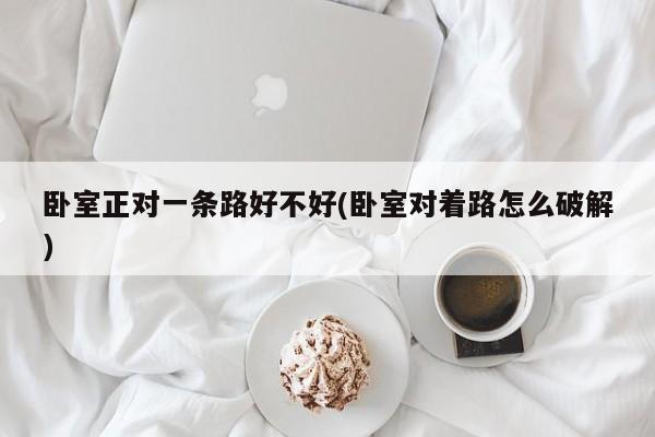 卧室正对一条路好不好(卧室对着路怎么破解)