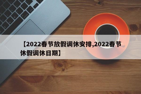 【2022春节放假调休安排,2022春节休假调休日期】