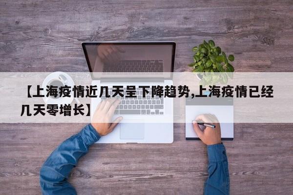 【上海疫情近几天呈下降趋势,上海疫情已经几天零增长】
