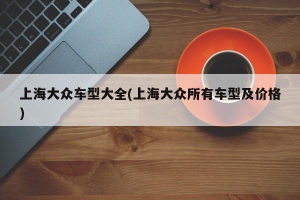 上海大众车型大全(上海大众所有车型及价格)