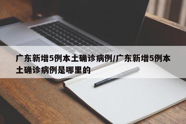 广东新增5例本土确诊病例/广东新增5例本土确诊病例是哪里的