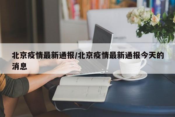 北京疫情最新通报/北京疫情最新通报今天的消息
