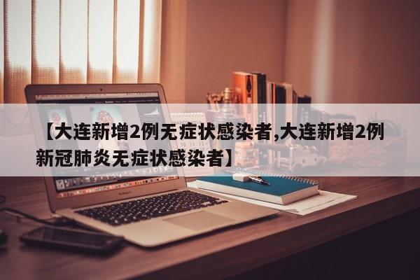 【大连新增2例无症状感染者,大连新增2例新冠肺炎无症状感染者】