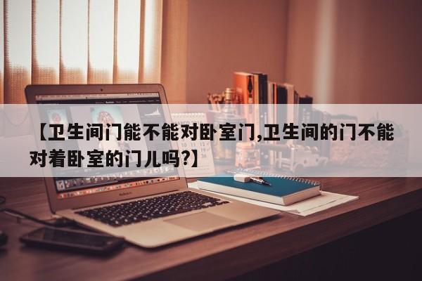 【卫生间门能不能对卧室门,卫生间的门不能对着卧室的门儿吗?】