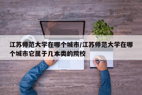 江苏师范大学在哪个城市/江苏师范大学在哪个城市它属于几本类的院校