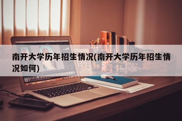 南开大学历年招生情况(南开大学历年招生情况如何)