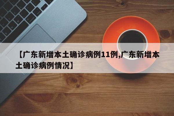 【广东新增本土确诊病例11例,广东新增本土确诊病例情况】