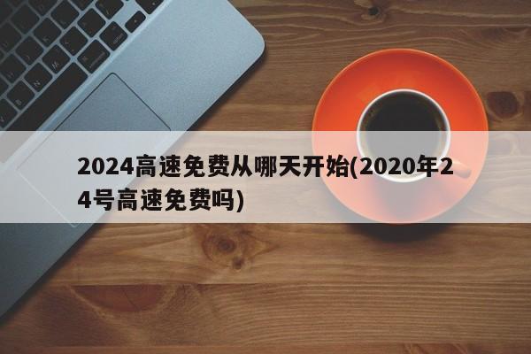 2024高速免费从哪天开始(2020年24号高速免费吗)