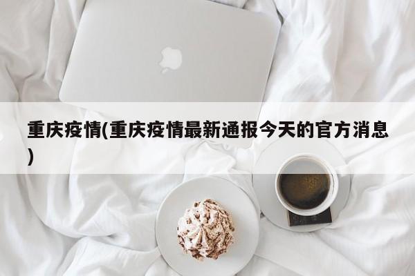 重庆疫情(重庆疫情最新通报今天的官方消息)