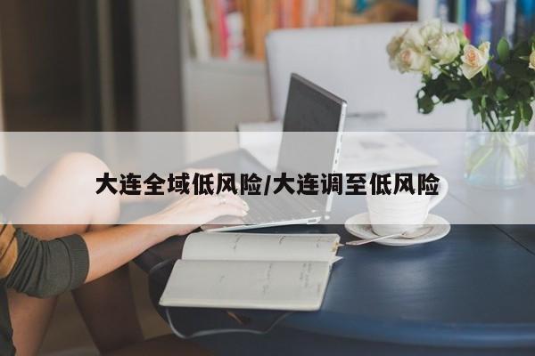 大连全域低风险/大连调至低风险