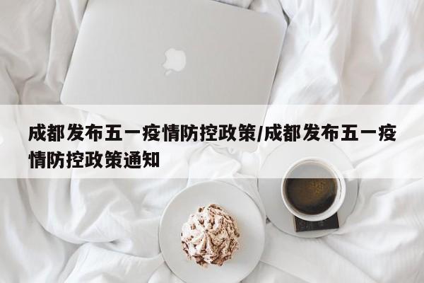 成都发布五一疫情防控政策/成都发布五一疫情防控政策通知