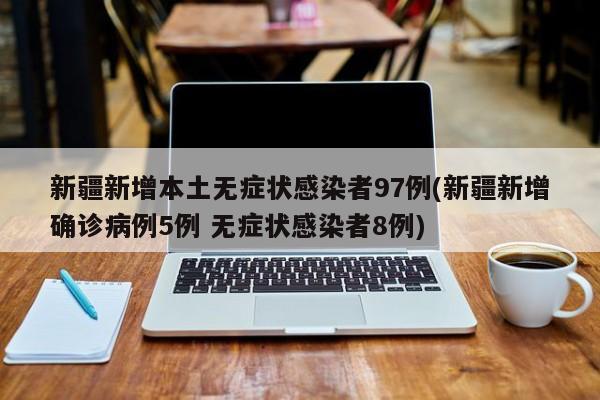 新疆新增本土无症状感染者97例(新疆新增确诊病例5例 无症状感染者8例)