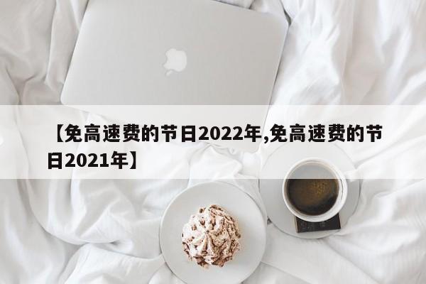 【免高速费的节日2022年,免高速费的节日2021年】