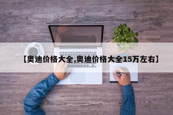 【奥迪价格大全,奥迪价格大全15万左右】