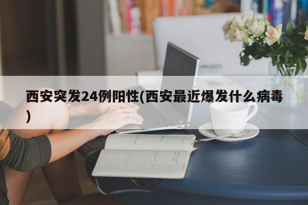 西安突发24例阳性(西安最近爆发什么病毒)