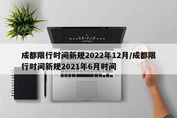 成都限行时间新规2022年12月/成都限行时间新规2021年6月时间
