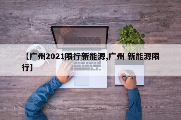 【广州2021限行新能源,广州 新能源限行】