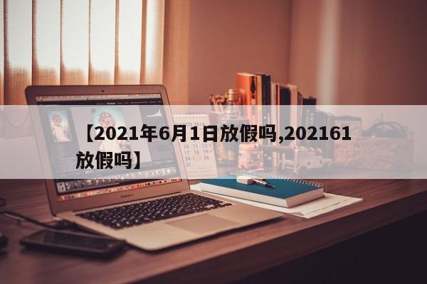 【2021年6月1日放假吗,202161放假吗】