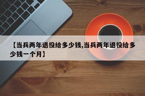 【当兵两年退役给多少钱,当兵两年退役给多少钱一个月】