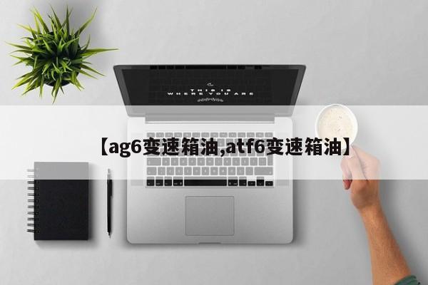【ag6变速箱油,atf6变速箱油】