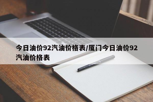 今日油价92汽油价格表/厦门今日油价92汽油价格表
