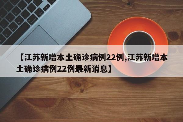 【江苏新增本土确诊病例22例,江苏新增本土确诊病例22例最新消息】