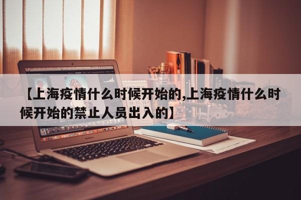 【上海疫情什么时候开始的,上海疫情什么时候开始的禁止人员出入的】