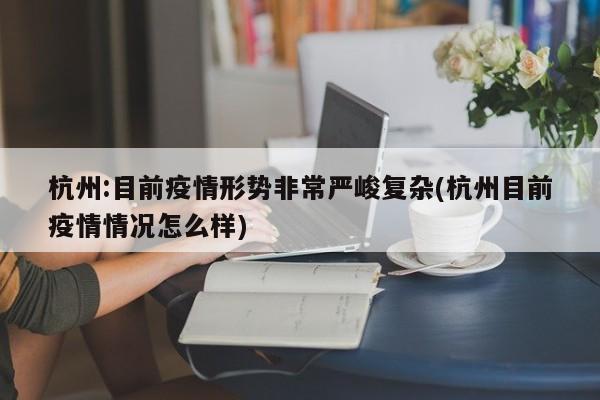 杭州:目前疫情形势非常严峻复杂(杭州目前疫情情况怎么样)