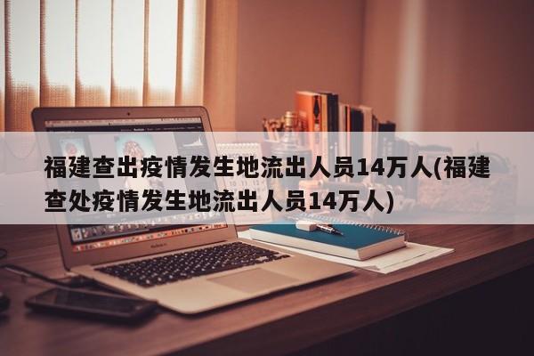 福建查出疫情发生地流出人员14万人(福建查处疫情发生地流出人员14万人)