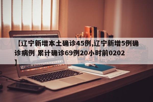 【辽宁新增本土确诊45例,辽宁新增5例确诊病例 累计确诊69例20小时前0202】