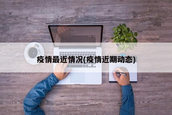 疫情最近情况(疫情近期动态)