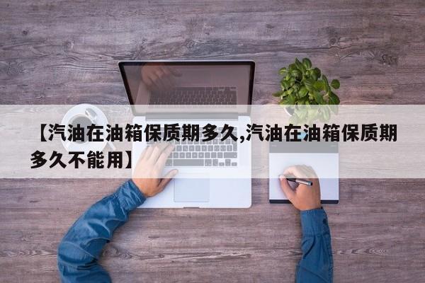【汽油在油箱保质期多久,汽油在油箱保质期多久不能用】
