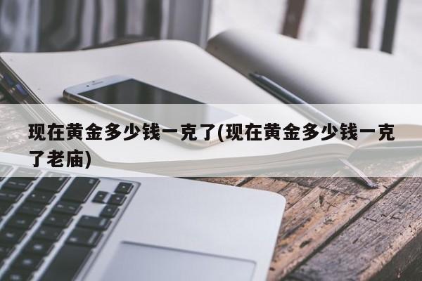 现在黄金多少钱一克了(现在黄金多少钱一克了老庙)