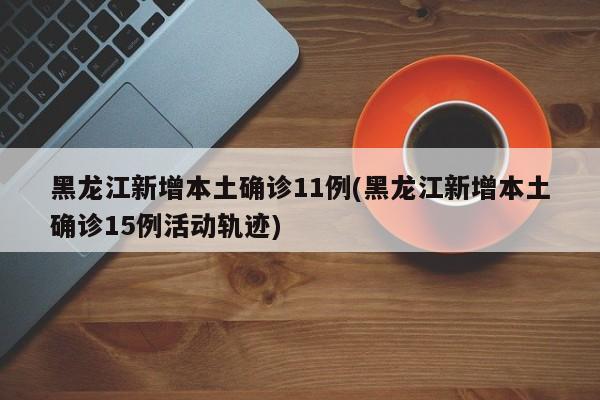 黑龙江新增本土确诊11例(黑龙江新增本土确诊15例活动轨迹)