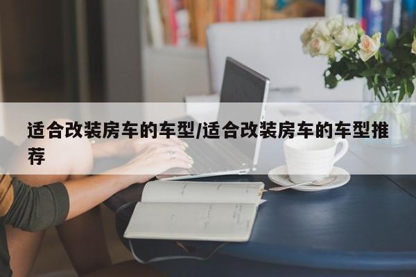 适合改装房车的车型/适合改装房车的车型推荐