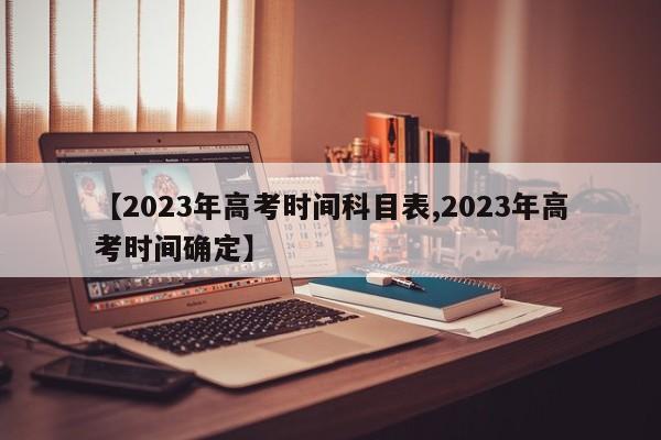 【2023年高考时间科目表,2023年高考时间确定】