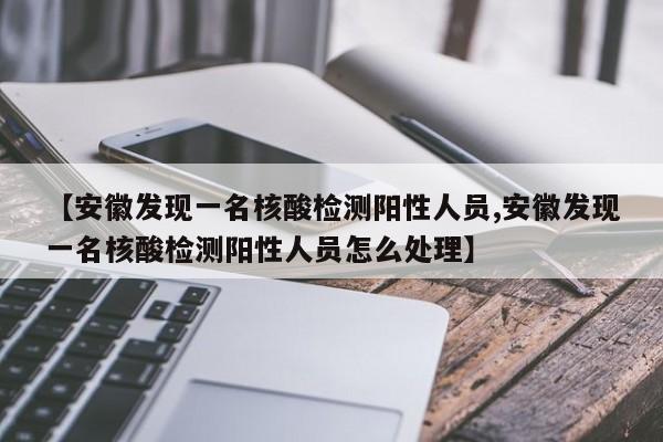 【安徽发现一名核酸检测阳性人员,安徽发现一名核酸检测阳性人员怎么处理】
