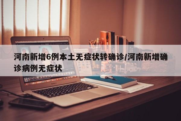 河南新增6例本土无症状转确诊/河南新增确诊病例无症状