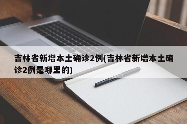 吉林省新增本土确诊2例(吉林省新增本土确诊2例是哪里的)