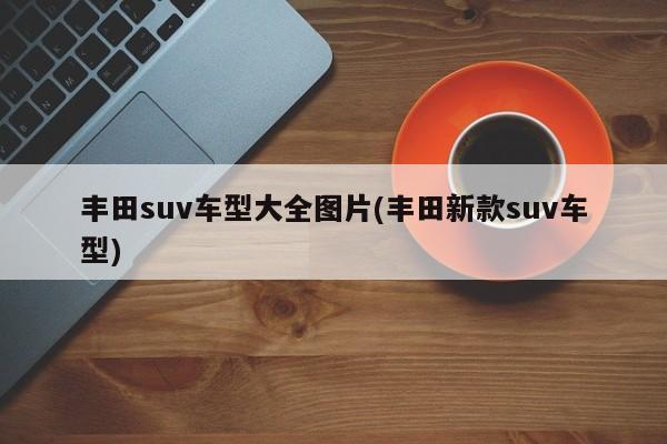 丰田suv车型大全图片(丰田新款suv车型)