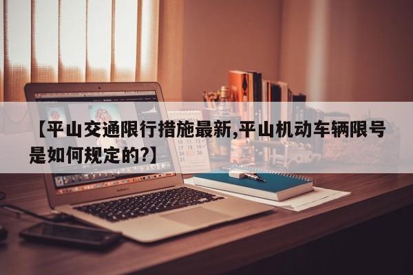 【平山交通限行措施最新,平山机动车辆限号是如何规定的?】