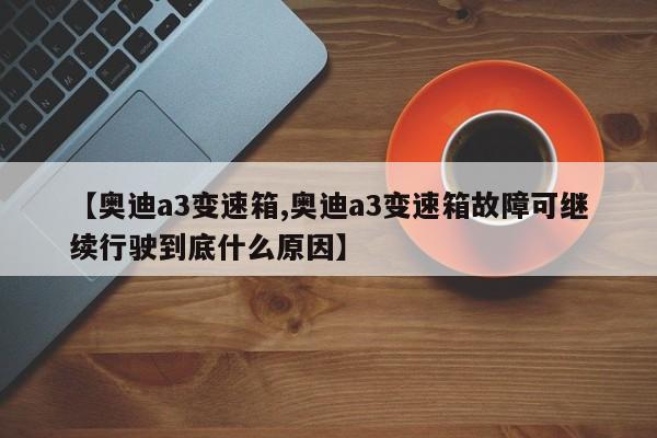 【奥迪a3变速箱,奥迪a3变速箱故障可继续行驶到底什么原因】